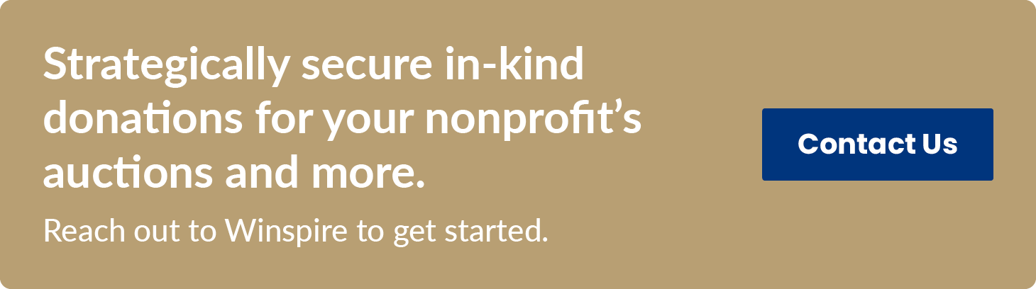 Strategically secure in-kind donations for your nonprofit’s auctions and more. Reach out to Winspire to get started. Contact Us.
